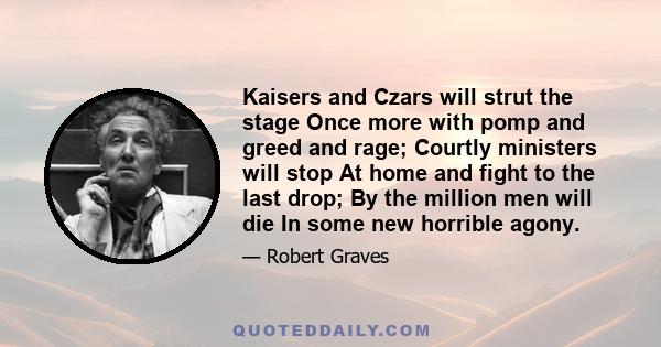 Kaisers and Czars will strut the stage Once more with pomp and greed and rage; Courtly ministers will stop At home and fight to the last drop; By the million men will die In some new horrible agony.