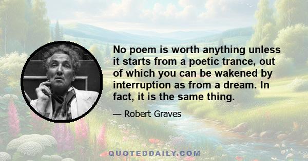 No poem is worth anything unless it starts from a poetic trance, out of which you can be wakened by interruption as from a dream. In fact, it is the same thing.