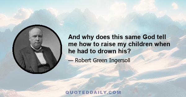 And why does this same God tell me how to raise my children when he had to drown his?