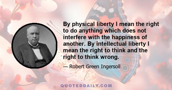 By physical liberty I mean the right to do anything which does not interfere with the happiness of another. By intellectual liberty I mean the right to think and the right to think wrong.