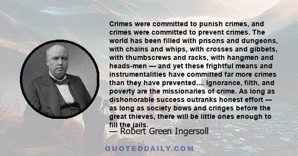 Crimes were committed to punish crimes, and crimes were committed to prevent crimes. The world has been filled with prisons and dungeons, with chains and whips, with crosses and gibbets, with thumbscrews and racks, with
