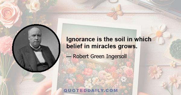 Ignorance is the soil in which belief in miracles grows.