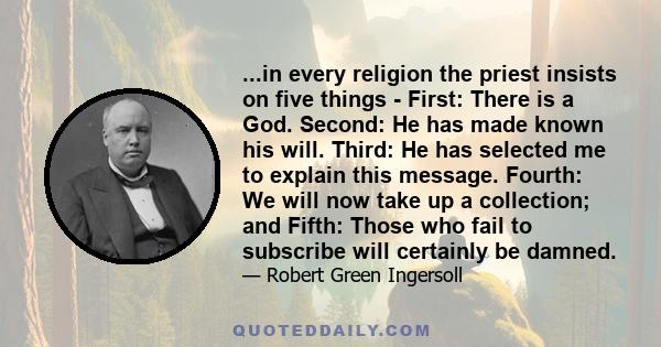 ...in every religion the priest insists on five things - First: There is a God. Second: He has made known his will. Third: He has selected me to explain this message. Fourth: We will now take up a collection; and Fifth: