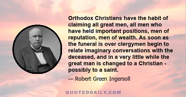 Orthodox Christians have the habit of claiming all great men, all men who have held important positions, men of reputation, men of wealth. As soon as the funeral is over clergymen begin to relate imaginary conversations
