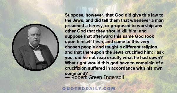 Suppose, however, that God did give this law to the Jews, and did tell them that whenever a man preached a heresy, or proposed to worship any other God that they should kill him; and suppose that afterward this same God