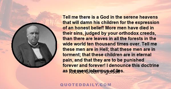 Tell me there is a God in the serene heavens that will damn his children for the expression of an honest belief! More men have died in their sins, judged by your orthodox creeds, than there are leaves in all the forests