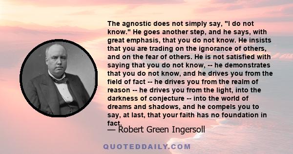 The agnostic does not simply say, l do not know. He goes another step, and he says, with great emphasis, that you do not know. He insists that you are trading on the ignorance of others, and on the fear of others. He is