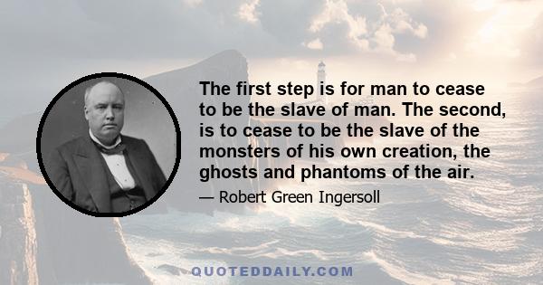 The first step is for man to cease to be the slave of man. The second, is to cease to be the slave of the monsters of his own creation, the ghosts and phantoms of the air.