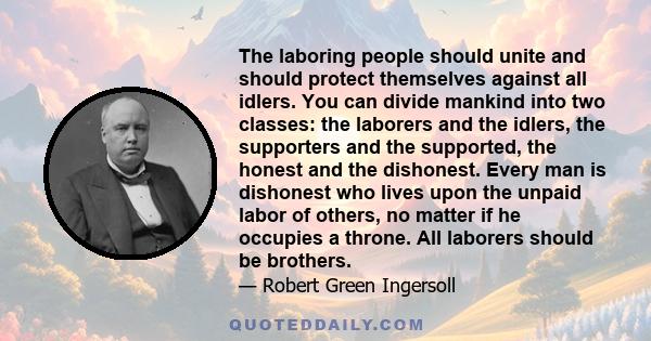 The laboring people should unite and should protect themselves against all idlers. You can divide mankind into two classes: the laborers and the idlers, the supporters and the supported, the honest and the dishonest.