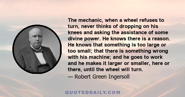 The mechanic, when a wheel refuses to turn, never thinks of dropping on his knees and asking the assistance of some divine power. He knows there is a reason. He knows that something is too large or too small; that there