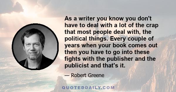 As a writer you know you don't have to deal with a lot of the crap that most people deal with, the political things. Every couple of years when your book comes out then you have to go into these fights with the
