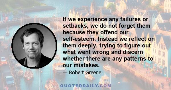 If we experience any failures or setbacks, we do not forget them because they offend our self-esteem. Instead we reflect on them deeply, trying to figure out what went wrong and discern whether there are any patterns to