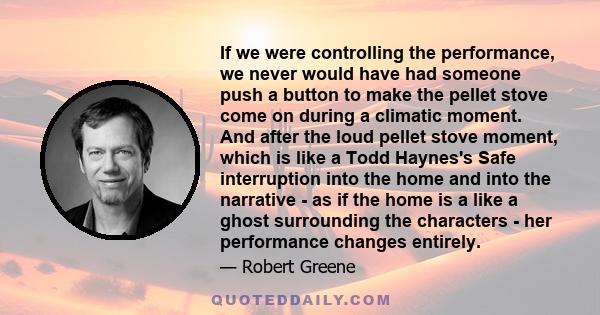 If we were controlling the performance, we never would have had someone push a button to make the pellet stove come on during a climatic moment. And after the loud pellet stove moment, which is like a Todd Haynes's Safe