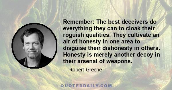 Remember: The best deceivers do everything they can to cloak their roguish qualities. They cultivate an air of honesty in one area to disguise their dishonesty in others. Honesty is merely another decoy in their arsenal