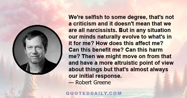 We're selfish to some degree, that's not a criticism and it doesn't mean that we are all narcissists. But in any situation our minds naturally evolve to what's in it for me? How does this affect me? Can this benefit me?