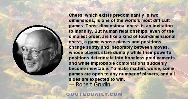 Chess, which exists predominantly in two dimensions, is one of the world's most difficult games. Three-dimensional chess is an invitation to insanity. But human relationships, even of the simplest order, are like a kind