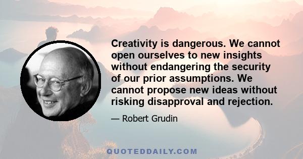 Creativity is dangerous. We cannot open ourselves to new insights without endangering the security of our prior assumptions. We cannot propose new ideas without risking disapproval and rejection.