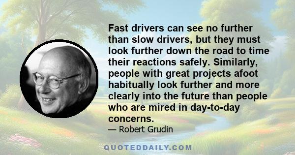 Fast drivers can see no further than slow drivers, but they must look further down the road to time their reactions safely. Similarly, people with great projects afoot habitually look further and more clearly into the