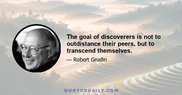 The goal of discoverers is not to outdistance their peers, but to transcend themselves.