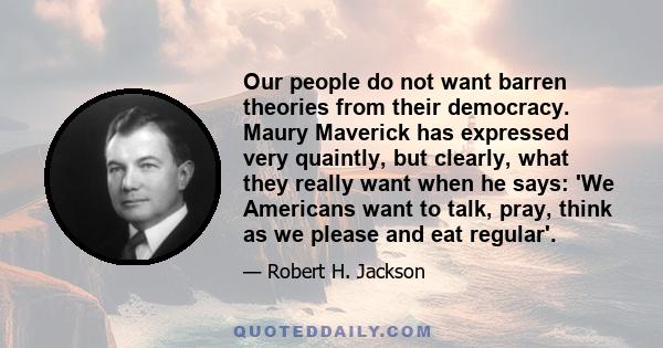 Our people do not want barren theories from their democracy. Maury Maverick has expressed very quaintly, but clearly, what they really want when he says: 'We Americans want to talk, pray, think as we please and eat