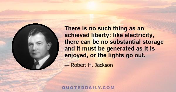 There is no such thing as an achieved liberty: like electricity, there can be no substantial storage and it must be generated as it is enjoyed, or the lights go out.