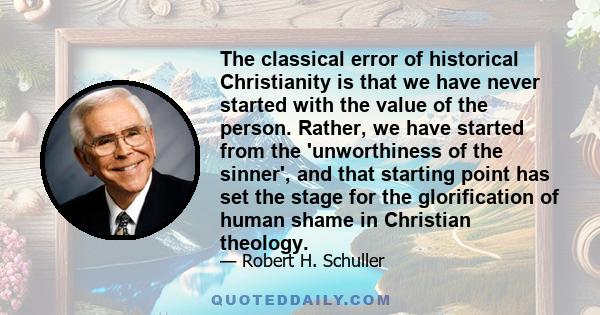 The classical error of historical Christianity is that we have never started with the value of the person. Rather, we have started from the 'unworthiness of the sinner', and that starting point has set the stage for the