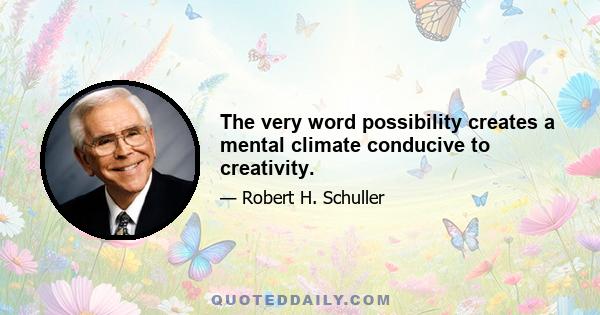 The very word possibility creates a mental climate conducive to creativity.