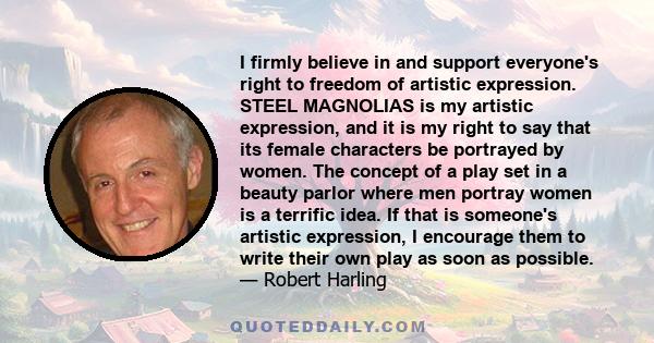 I firmly believe in and support everyone's right to freedom of artistic expression. STEEL MAGNOLIAS is my artistic expression, and it is my right to say that its female characters be portrayed by women. The concept of a