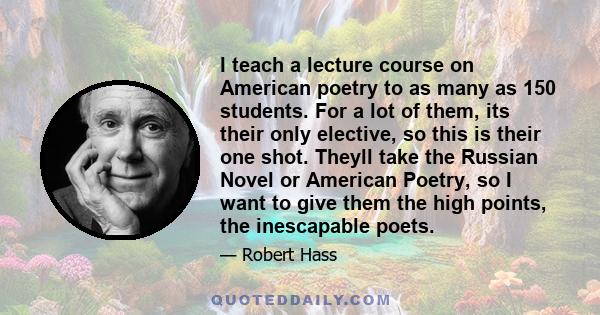 I teach a lecture course on American poetry to as many as 150 students. For a lot of them, its their only elective, so this is their one shot. Theyll take the Russian Novel or American Poetry, so I want to give them the