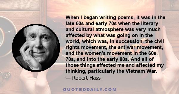 When I began writing poems, it was in the late 60s and early 70s when the literary and cultural atmosphere was very much affected by what was going on in the world, which was, in succession, the civil rights movement,