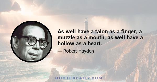 As well have a talon as a finger, a muzzle as a mouth, as well have a hollow as a heart.