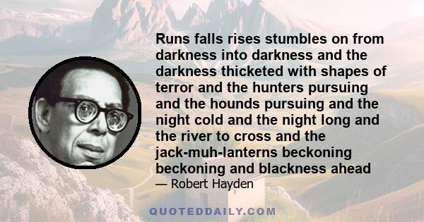 Runs falls rises stumbles on from darkness into darkness and the darkness thicketed with shapes of terror and the hunters pursuing and the hounds pursuing and the night cold and the night long and the river to cross and