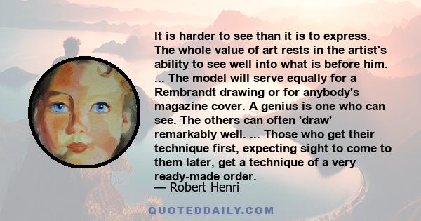 It is harder to see than it is to express. The whole value of art rests in the artist's ability to see well into what is before him.