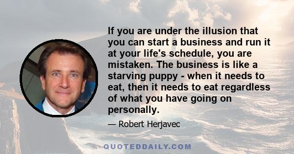 If you are under the illusion that you can start a business and run it at your life's schedule, you are mistaken. The business is like a starving puppy - when it needs to eat, then it needs to eat regardless of what you