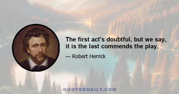 The first act's doubtful, but we say, it is the last commends the play.