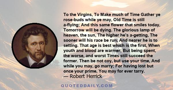 To the Virgins, To Make much of Time Gather ye rose-buds while ye may, Old Time is still a-flying; And this same flower that smiles today, Tomorrow will be dying. The glorious lamp of heaven, the sun, The higher he’s