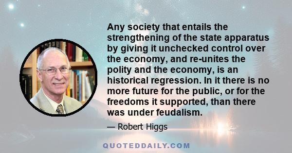 Any society that entails the strengthening of the state apparatus by giving it unchecked control over the economy, and re-unites the polity and the economy, is an historical regression. In it there is no more future for