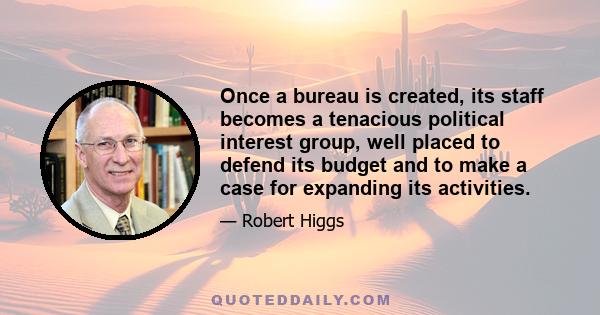 Once a bureau is created, its staff becomes a tenacious political interest group, well placed to defend its budget and to make a case for expanding its activities.
