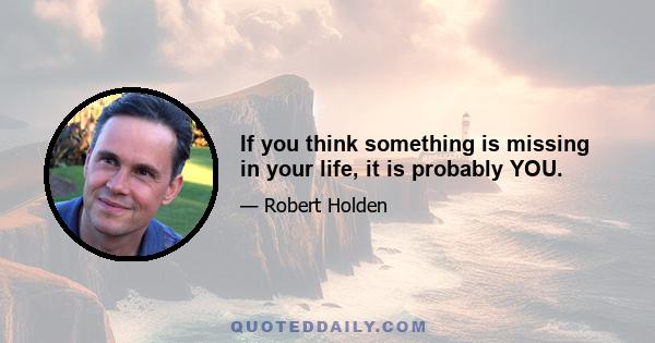 If you think something is missing in your life, it is probably YOU.