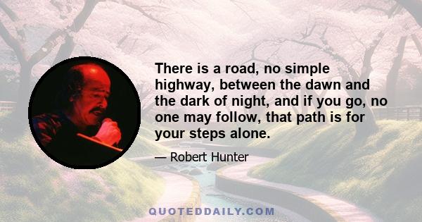 There is a road, no simple highway, between the dawn and the dark of night, and if you go, no one may follow, that path is for your steps alone.