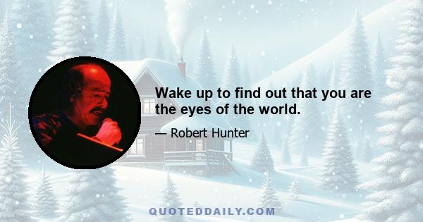 Wake up to find out that you are the eyes of the world.