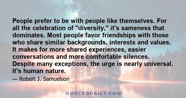 People prefer to be with people like themselves. For all the celebration of diversity, it's sameness that dominates. Most people favor friendships with those who share similar backgrounds, interests and values. It makes