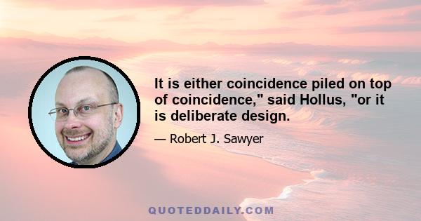 It is either coincidence piled on top of coincidence, said Hollus, or it is deliberate design.