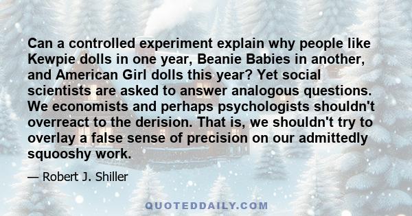 Can a controlled experiment explain why people like Kewpie dolls in one year, Beanie Babies in another, and American Girl dolls this year? Yet social scientists are asked to answer analogous questions. We economists and