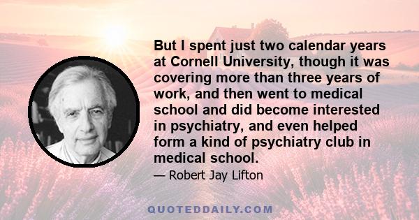 But I spent just two calendar years at Cornell University, though it was covering more than three years of work, and then went to medical school and did become interested in psychiatry, and even helped form a kind of