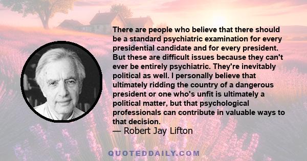 There are people who believe that there should be a standard psychiatric examination for every presidential candidate and for every president. But these are difficult issues because they can't ever be entirely