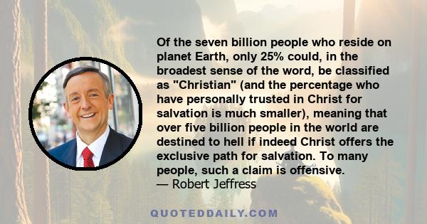 Of the seven billion people who reside on planet Earth, only 25% could, in the broadest sense of the word, be classified as Christian (and the percentage who have personally trusted in Christ for salvation is much