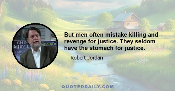 But men often mistake killing and revenge for justice. They seldom have the stomach for justice.