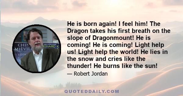 He is born again! I feel him! The Dragon takes his first breath on the slope of Dragonmount! He is coming! He is coming! Light help us! Light help the world! He lies in the snow and cries like the thunder! He burns like