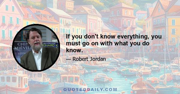If you don't know everything, you must go on with what you do know.